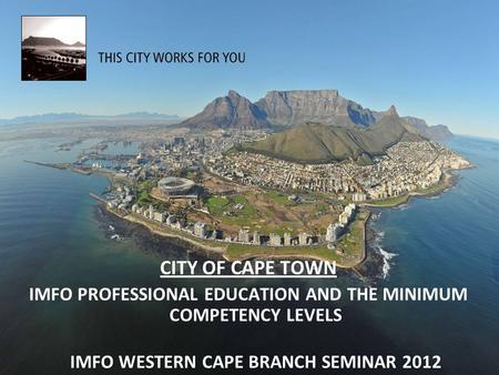 CITY OF CAPE TOWN IMFO PROFESSIONAL EDUCATION AND THE MINIMUM COMPETENCY LEVELS IMFO WESTERN CAPE BRANCH SEMINAR 2012.