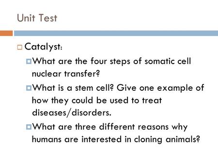 Unit Test  Catalyst :  What are the four steps of somatic cell nuclear transfer?  What is a stem cell? Give one example of how they could be used to.