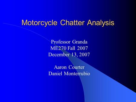 Motorcycle Chatter Analysis Professor Granda ME270 Fall 2007 December 13, 2007 Aaron Courter Daniel Monterrubio.