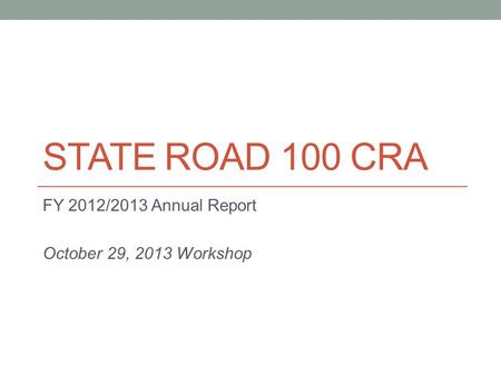 STATE ROAD 100 CRA FY 2012/2013 Annual Report October 29, 2013 Workshop.