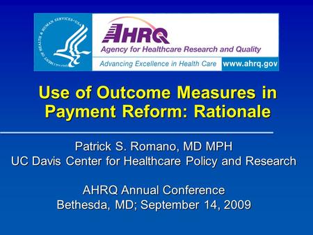 Use of Outcome Measures in Payment Reform: Rationale Patrick S. Romano, MD MPH UC Davis Center for Healthcare Policy and Research AHRQ Annual Conference.