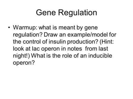 Gene Regulation Warmup: what is meant by gene regulation? Draw an example/model for the control of insulin production? (Hint: look at lac operon in notes.