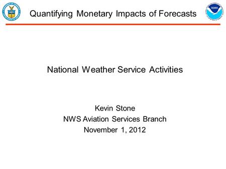 Quantifying Monetary Impacts of Forecasts National Weather Service Activities Kevin Stone NWS Aviation Services Branch November 1, 2012.