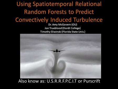 Using Spatiotemporal Relational Random Forests to Predict Convectively Induced Turbulence Also know as: U.S.R.R.F.P.C.I.T or Purscrift Dr. Amy McGovern.