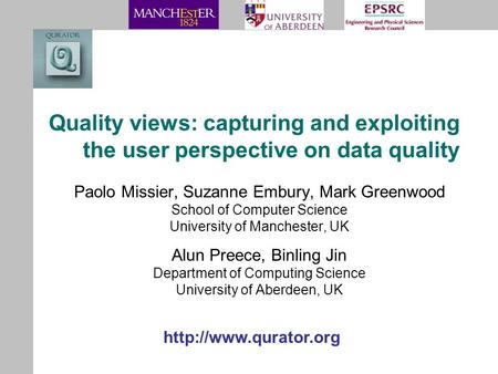 Quality views: capturing and exploiting the user perspective on data quality Paolo Missier, Suzanne Embury, Mark Greenwood School of Computer Science University.