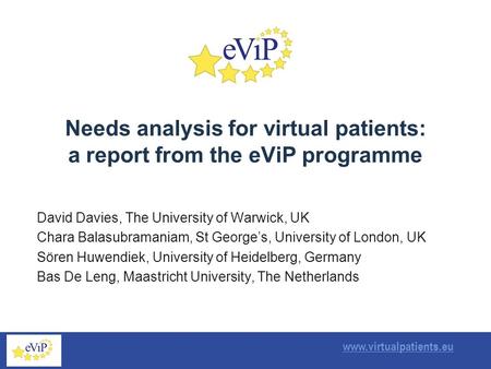 Www.virtualpatients.eu Needs analysis for virtual patients: a report from the eViP programme David Davies, The University of Warwick, UK Chara Balasubramaniam,