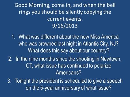 Good Morning, come in, and when the bell rings you should be silently copying the current events. 9/16/2013 1.What was different about the new Miss America.