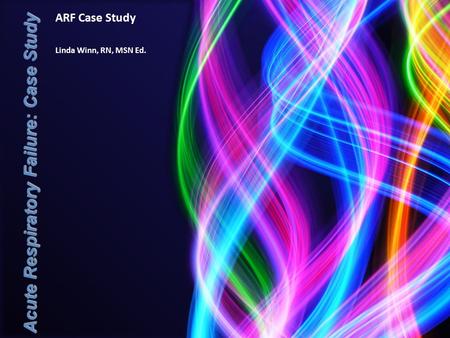 ARF Case Study Linda Winn, RN, MSN Ed. Acute Respiratory Failure: Case Study.