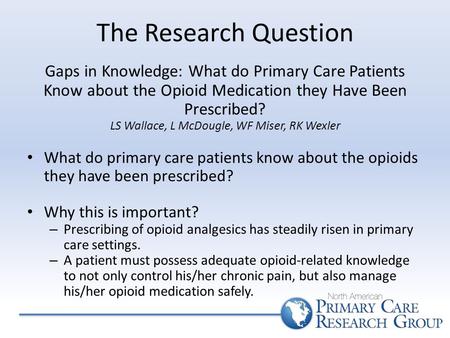 The Research Question Gaps in Knowledge: What do Primary Care Patients Know about the Opioid Medication they Have Been Prescribed? LS Wallace, L McDougle,