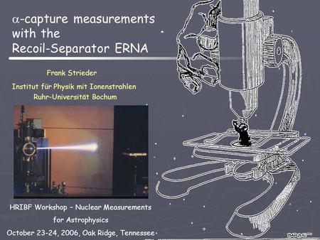  -capture measurements with the Recoil-Separator ERNA Frank Strieder Institut für Physik mit Ionenstrahlen Ruhr-Universität Bochum HRIBF Workshop – Nuclear.