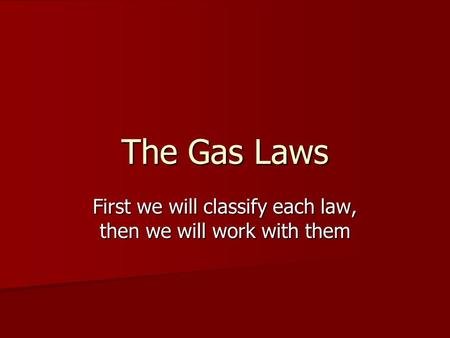 The Gas Laws First we will classify each law, then we will work with them.