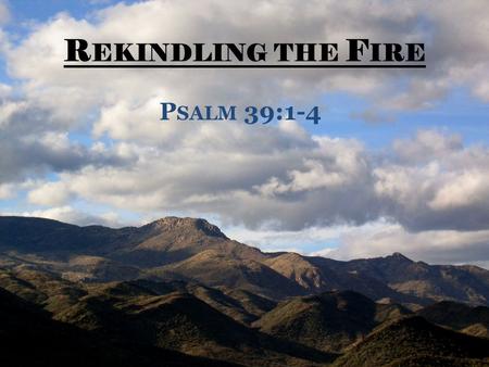 R EKINDLING THE F IRE P SALM 39:1-4. R EKINDLING THE F IRE “ I said, I will guard my ways, Lest I sin with my tongue; I will restrain my mouth with a.