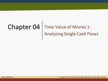 1 Chapter 04 Time Value of Money 1: Analyzing Single Cash Flows McGraw-Hill/Irwin Copyright © 2012 by The McGraw-Hill Companies, Inc. All rights reserved.