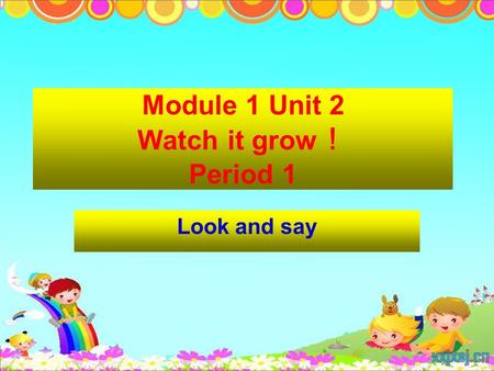 Module 1 Unit 2 Watch it grow ！ Period 1 Look and say.