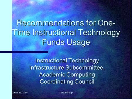 March 15, 19991Matt Bishop Recommendations for One- Time Instructional Technology Funds Usage Instructional Technology Infrastructure Subcommittee, Academic.