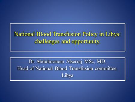 National Blood Transfusion Policy in Libya: challenges and opportunity. Dr. Abdulmonem Alserraj MSc, MD. Head of National Blood Transfusion committee.