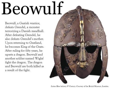 Sutton Hoo helmet, 6 th Century. Courtesy of the British Museum, London. Beowulf Beowulf, a Geatish warrior, defeats Grendel, a monster terrorizing a Danish.