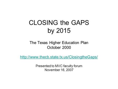 CLOSING the GAPS by 2015 The Texas Higher Education Plan October 2000  Presented to MVC faculty forum November.