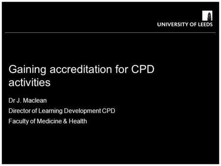 School of something FACULTY OF OTHER Gaining accreditation for CPD activities Dr J. Maclean Director of Learning Development CPD Faculty of Medicine &