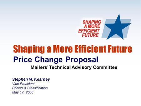 1 Shaping a More Efficient Future Price Change Proposal Mailers’ Technical Advisory Committee Stephen M. Kearney Vice President Pricing & Classification.