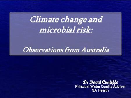 Climate change and microbial risk: Observations from Australia Dr David Cunliffe Principal Water Quality Adviser SA Health.