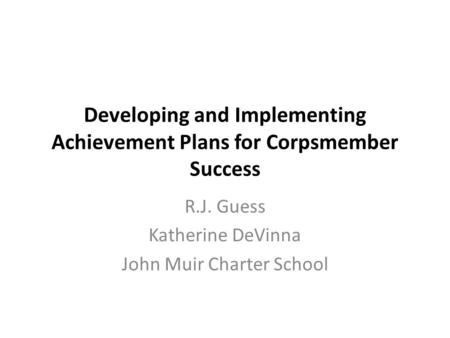 Developing and Implementing Achievement Plans for Corpsmember Success R.J. Guess Katherine DeVinna John Muir Charter School.