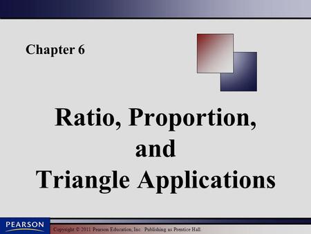 Copyright © 2011 Pearson Education, Inc. Publishing as Prentice Hall. Chapter 6 Ratio, Proportion, and Triangle Applications.