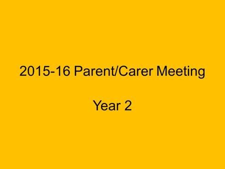 2015-16 Parent/Carer Meeting Year 2 Insert year group. Please feel free to change the background colour!