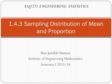 Maz Jamilah Masnan Institute of Engineering Mathematics Semester I 2015/16 1.4.3 Sampling Distribution of Mean and Proportion EQT271 ENGINEERING STATISTICS.