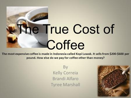 The True Cost of Coffee By Kelly Correia Brandi Alfaro Tyree Marshall The most expensive coffee is made in Indonesia called Kopi Luwak. It sells from $200-$600.