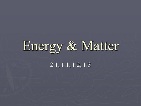 Energy & Matter 2.1, 1.1, 1.2, 1.3. 1. Energy (2.1) A.Energy: The capacity to do work or produce heat. 1.7 types of energy: mechanical thermal (heat)