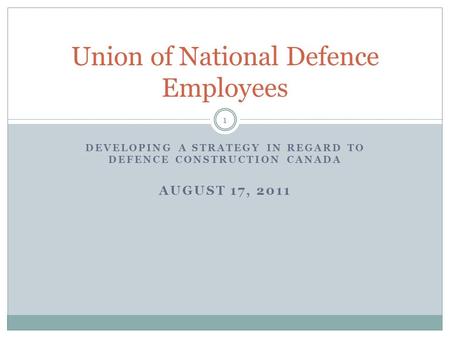 DEVELOPING A STRATEGY IN REGARD TO DEFENCE CONSTRUCTION CANADA AUGUST 17, 2011 Union of National Defence Employees 1.