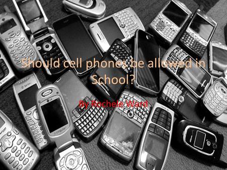 Should cell phones be allowed in School? By Rochele Ward.