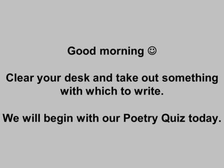 Good morning Clear your desk and take out something with which to write. We will begin with our Poetry Quiz today.