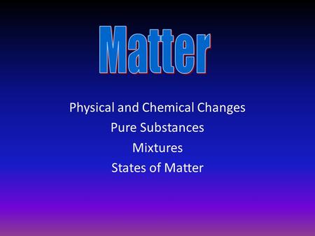 Physical and Chemical Changes Pure Substances Mixtures States of Matter.