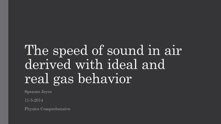 The speed of sound in air derived with ideal and real gas behavior Spenser Joyce 11-5-2014 Physics Comprehensive.