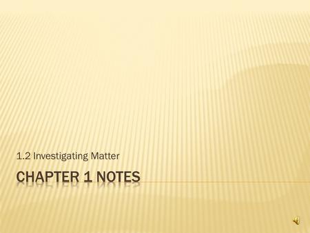 1.2 Investigating Matter Matter – anything that has mass and volume Mass – amount of matter in a substance Volume – amount of space in a substance Chemical.