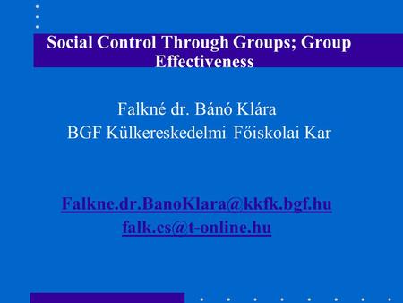 Social Control Through Groups; Group Effectiveness Falkné dr. Bánó Klára BGF Külkereskedelmi Főiskolai Kar