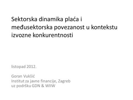 Sektorska dinamika plaća i me đ usektorska povezanost u kontekstu izvozne konkurentnosti listopad 2012. Goran Vukšić Institut za javne financije, Zagreb.