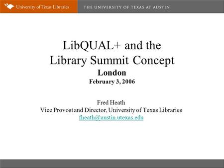 LibQUAL+ and the Library Summit Concept London February 3, 2006 Fred Heath Vice Provost and Director, University of Texas Libraries