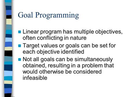 Goal Programming Linear program has multiple objectives, often conflicting in nature Target values or goals can be set for each objective identified Not.