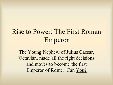 Rise to Power: The First Roman Emperor The Young Nephew of Julius Caesar, Octavian, made all the right decisions and moves to become the first Emperor.