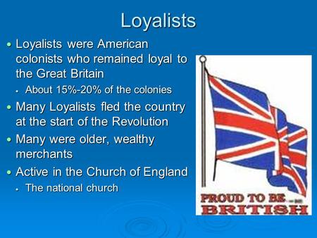 Loyalists Loyalists were American colonists who remained loyal to the Great Britain Loyalists were American colonists who remained loyal to the Great Britain.