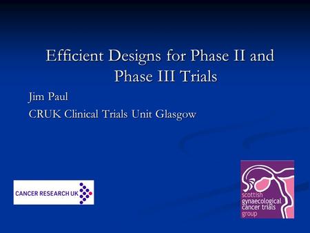 Efficient Designs for Phase II and Phase III Trials Jim Paul CRUK Clinical Trials Unit Glasgow.