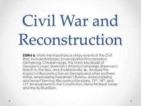 Civil War and Reconstruction SS8H6 b. State the importance of key events of the Civil War, Include Antietam, Emancipation Proclamation, Gettysburg, Chickamauga,