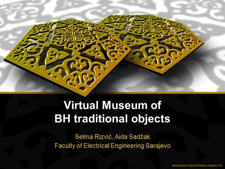 Virtual Museum of BH traditional objects Selma Rizvić, Aida Sadžak Faculty of Electrical Engineering Sarajevo.