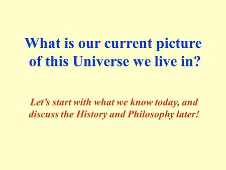 What is our current picture of this Universe we live in? Let’s start with what we know today, and discuss the History and Philosophy later!