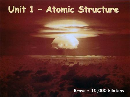 Unit 1 – Atomic Structure Bravo – 15,000 kilotons.