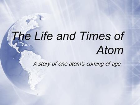 The Life and Times of Atom A story of one atom’s coming of age.