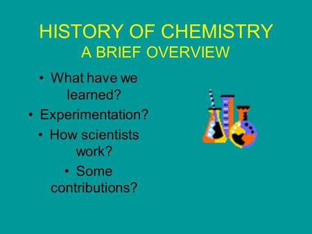 HISTORY OF CHEMISTRY A BRIEF OVERVIEW What have we learned? Experimentation? How scientists work? Some contributions?